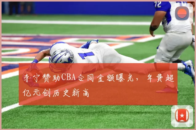 李宁赞助CBA合同金额曝光，年费超亿元创历史新高