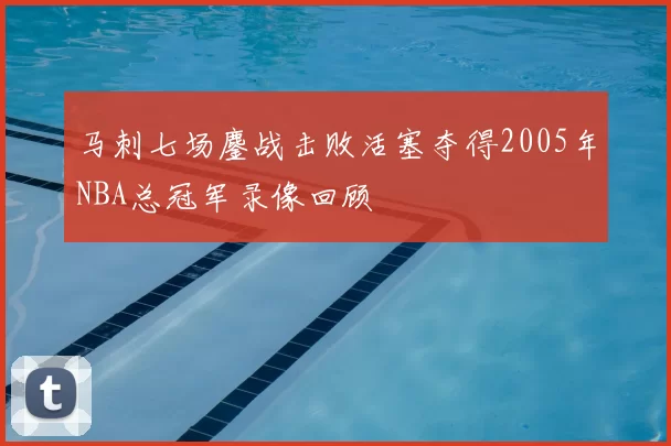 马刺七场鏖战击败活塞夺得2005年NBA总冠军录像回顾