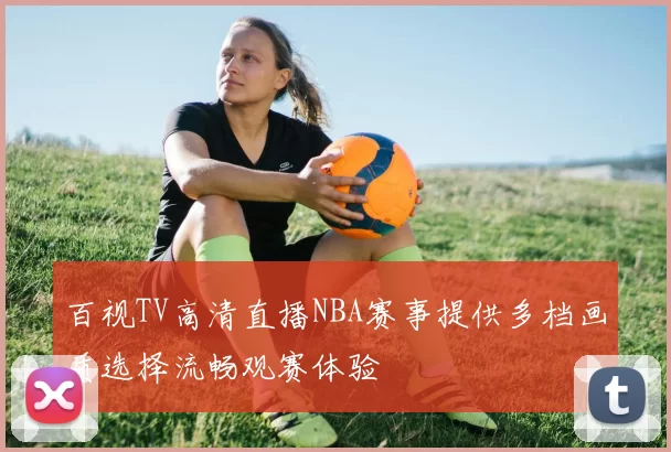 百视TV高清直播NBA赛事提供多档画质选择流畅观赛体验