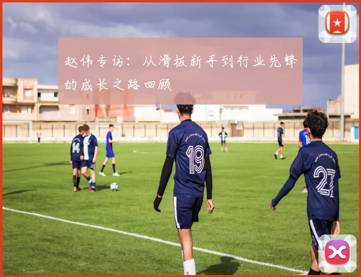 赵伟专访：从滑板新手到行业先锋的成长之路回顾