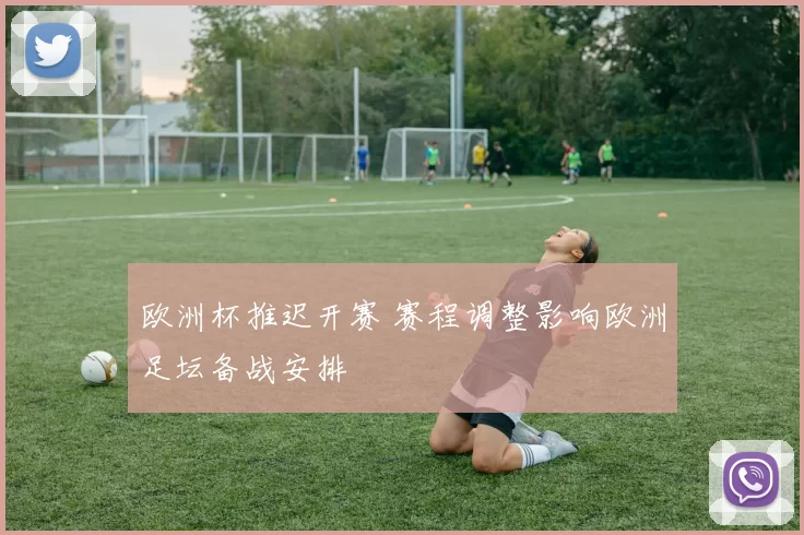 欧洲杯推迟开赛 赛程调整影响欧洲足坛备战安排
