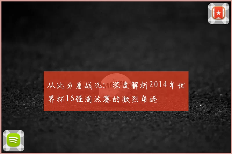 从比分看战况:深度解析2014年世界杯16强淘汰赛的激烈角逐