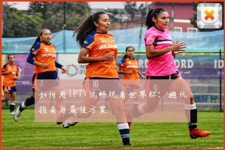 如何用IPTV流畅观看世界杯：避坑指南与最佳方案