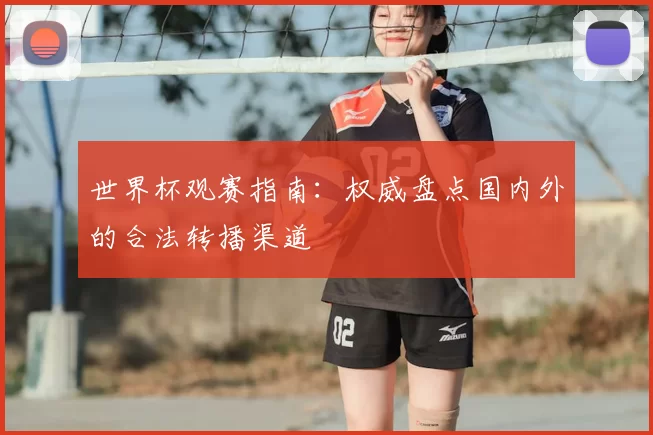 世界杯观赛指南:权威盘点国内外的合法转播渠道