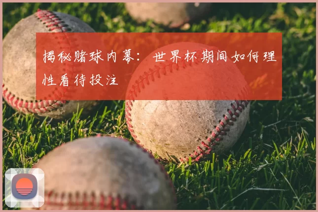 揭秘赌球内幕：世界杯期间如何理性看待投注