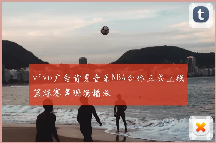 vivo广告背景音乐NBA合作正式上线篮球赛事现场播放