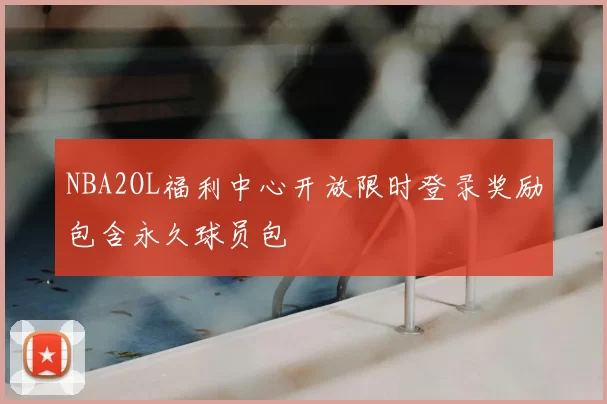NBA2OL福利中心开放限时登录奖励包含永久球员包