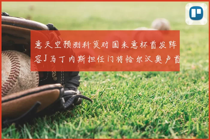 意天空预测科莫对国米意杯首发阵容J马丁内斯担任门将恰尔汉奥卢首发出战
