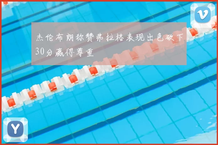 杰伦布朗称赞弗拉格表现出色砍下30分赢得尊重