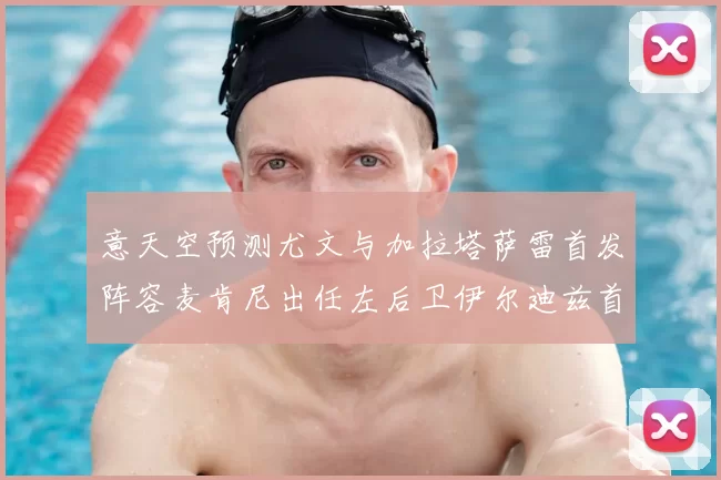 意天空预测尤文与加拉塔萨雷首发阵容麦肯尼出任左后卫伊尔迪兹首发出战