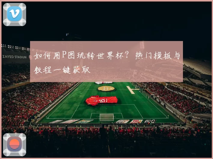 如何用P图玩转世界杯?热门模板与教程一键获取