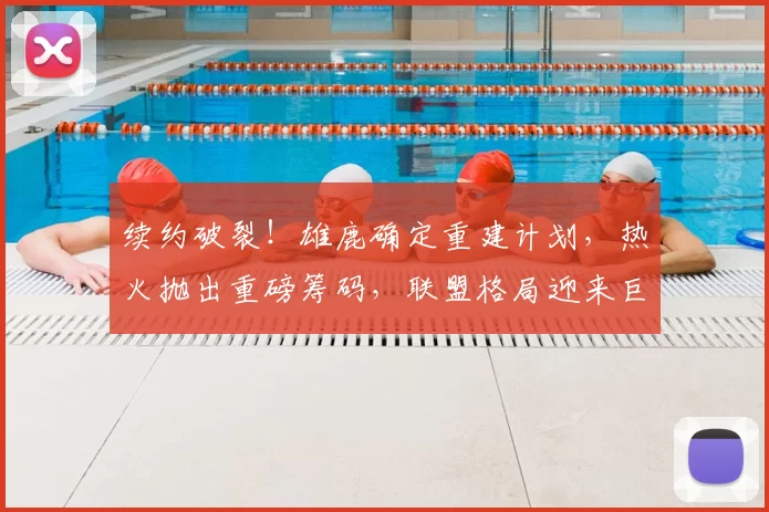 续约破裂!雄鹿确定重建计划,热火抛出重磅筹码,联盟格局迎来巨大变动_交易_1_CBA