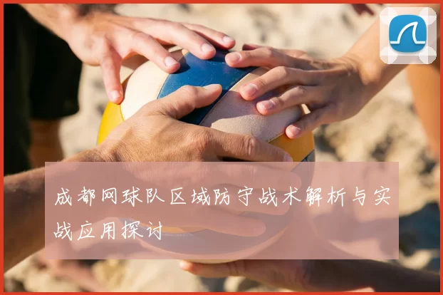 成都网球队区域防守战术解析与实战应用探讨