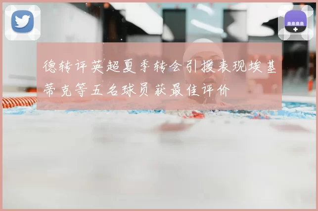 德转评英超夏季转会引援表现埃基蒂克等五名球员获最佳评价