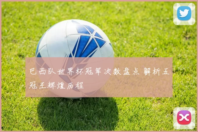 巴西队世界杯冠军次数盘点 解析五冠王辉煌历程