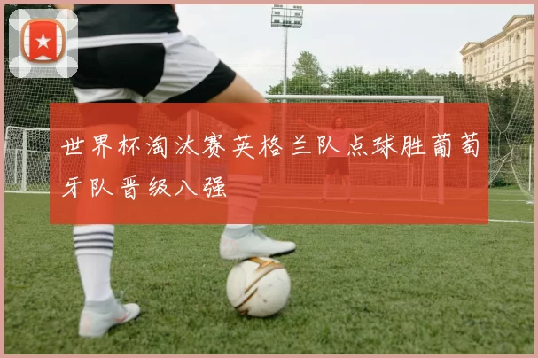 世界杯淘汰赛英格兰队点球胜葡萄牙队晋级八强