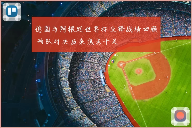 德国与阿根廷世界杯交锋战绩回顾 两队对决历来焦点十足