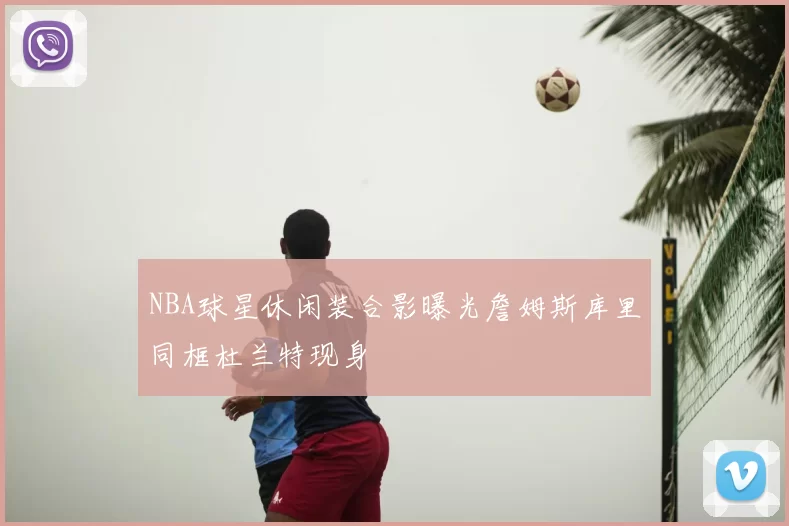NBA球星休闲装合影曝光詹姆斯库里同框杜兰特现身