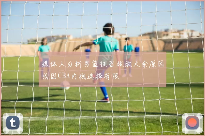 媒体人分析男篮征召旅欧大余原因或因CBA内线选择有限