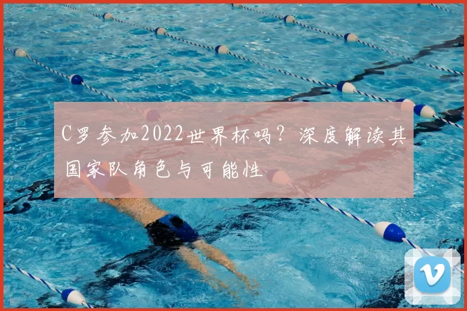 C罗参加2022世界杯吗?深度解读其国家队角色与可能性