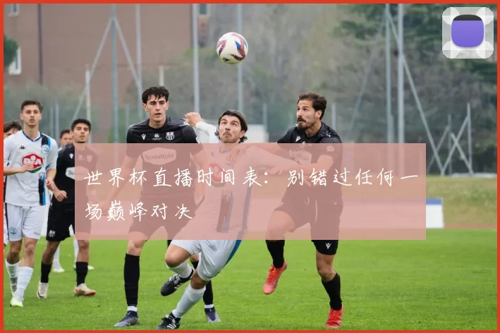 世界杯直播时间表:别错过任何一场巅峰对决