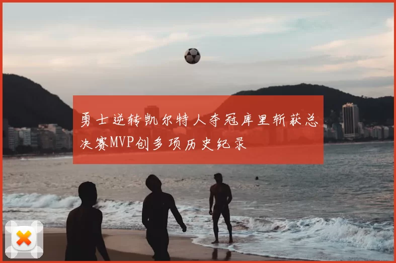 勇士逆转凯尔特人夺冠库里斩获总决赛MVP创多项历史纪录