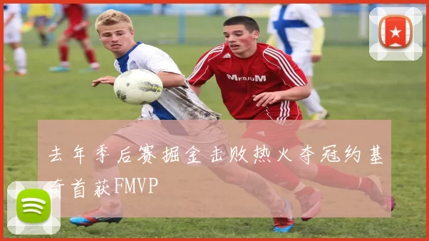 去年季后赛掘金击败热火夺冠约基奇首获FMVP