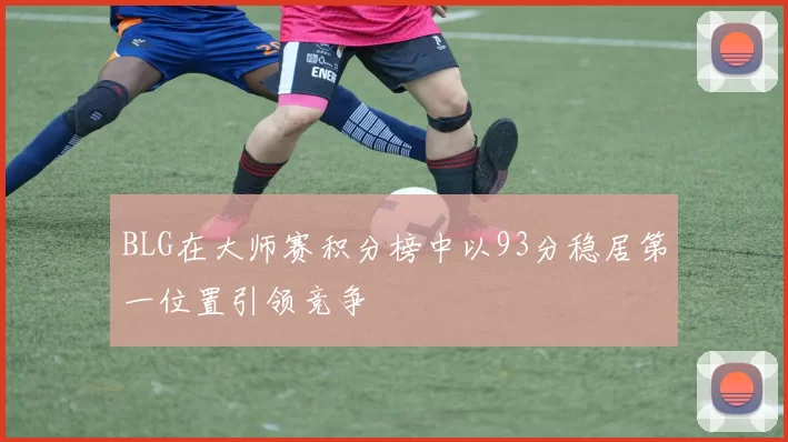 BLG在大师赛积分榜中以93分稳居第一位置引领竞争