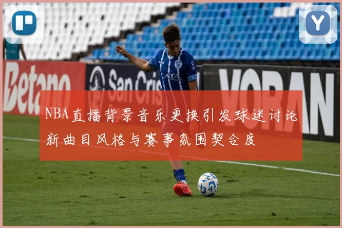 NBA直播背景音乐更换引发球迷讨论新曲目风格与赛事氛围契合度
