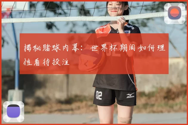 揭秘赌球内幕：世界杯期间如何理性看待投注