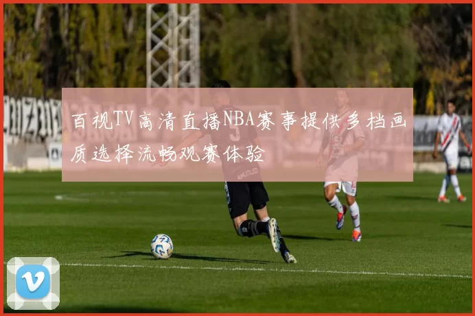 百视TV高清直播NBA赛事提供多档画质选择流畅观赛体验