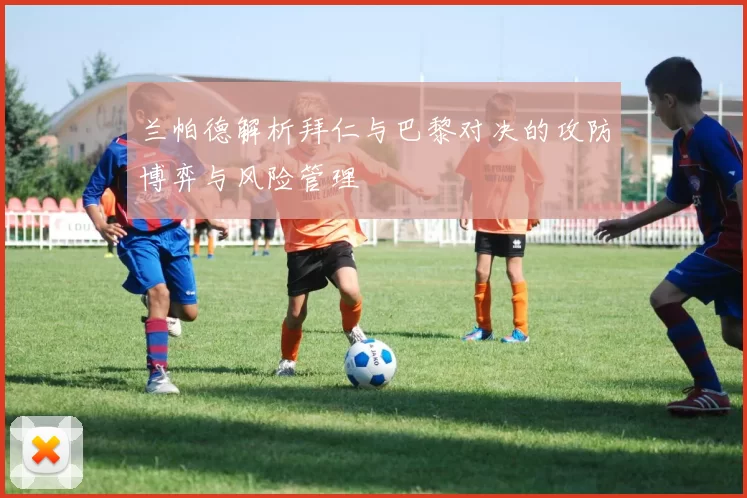 兰帕德解析拜仁与巴黎对决的攻防博弈与风险管理
