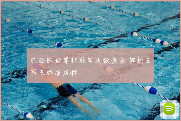 巴西队世界杯冠军次数盘点 解析五冠王辉煌历程