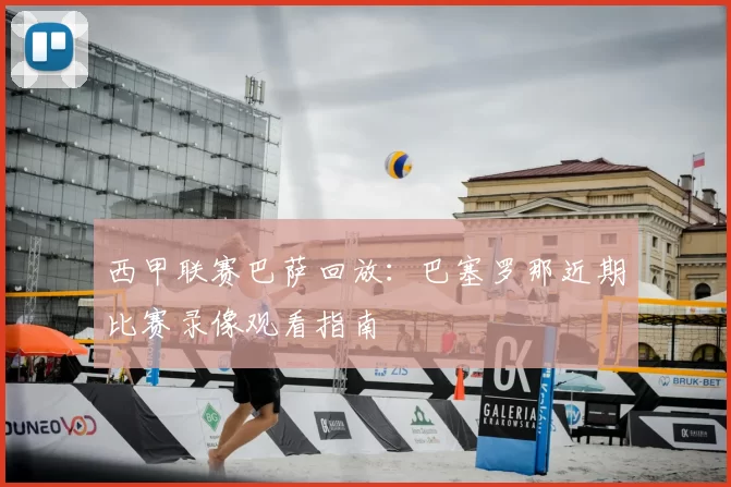 西甲联赛巴萨回放:巴塞罗那近期比赛录像观看指南