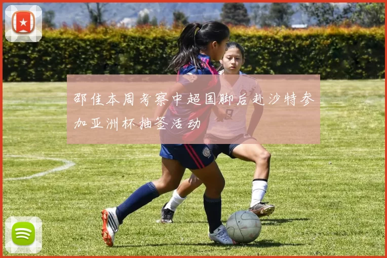 邵佳本周考察中超国脚后赴沙特参加亚洲杯抽签活动