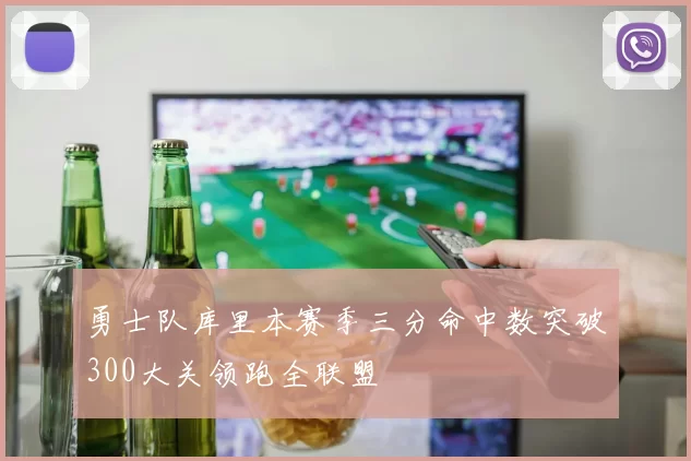 勇士队库里本赛季三分命中数突破300大关领跑全联盟