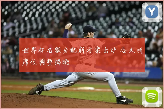 世界杯名额分配新方案出炉 各大洲席位调整揭晓