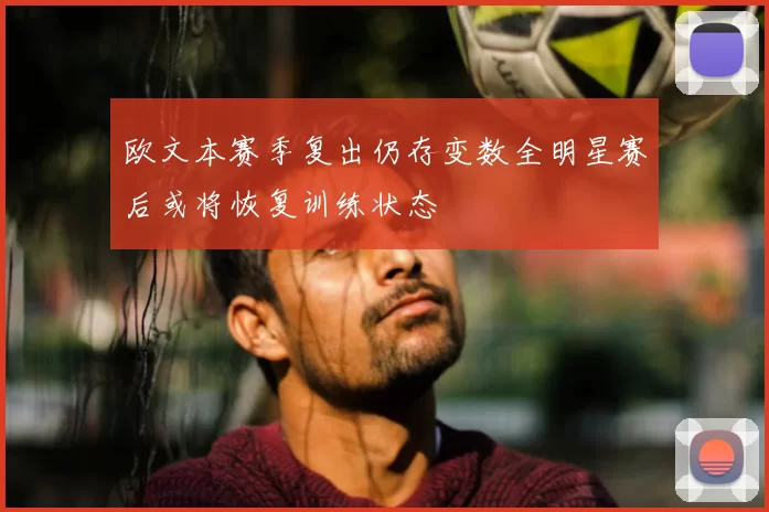 欧文本赛季复出仍存变数全明星赛后或将恢复训练状态