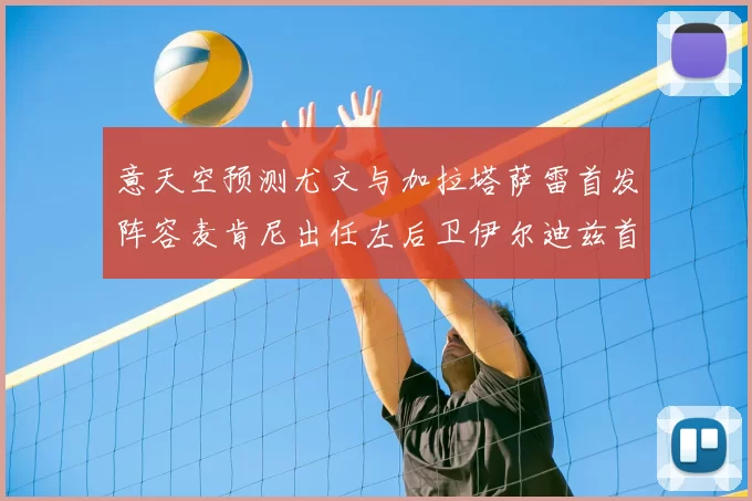 意天空预测尤文与加拉塔萨雷首发阵容麦肯尼出任左后卫伊尔迪兹首发出战