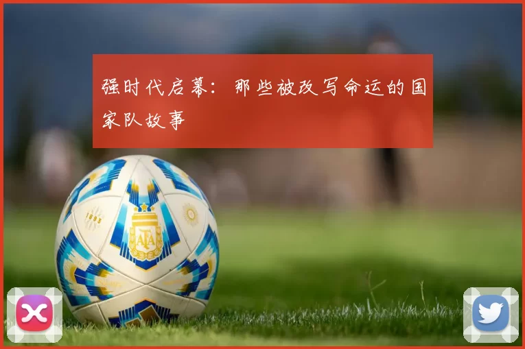 强时代启幕:那些被改写命运的国家队故事