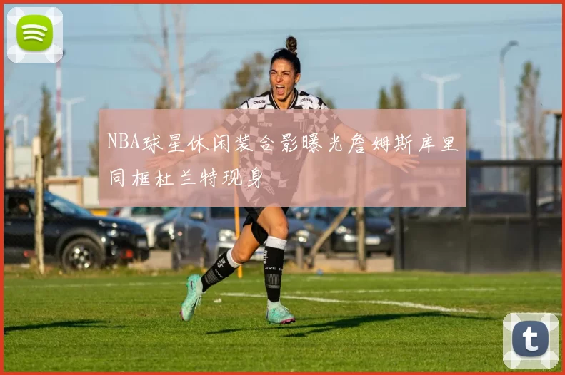 NBA球星休闲装合影曝光詹姆斯库里同框杜兰特现身