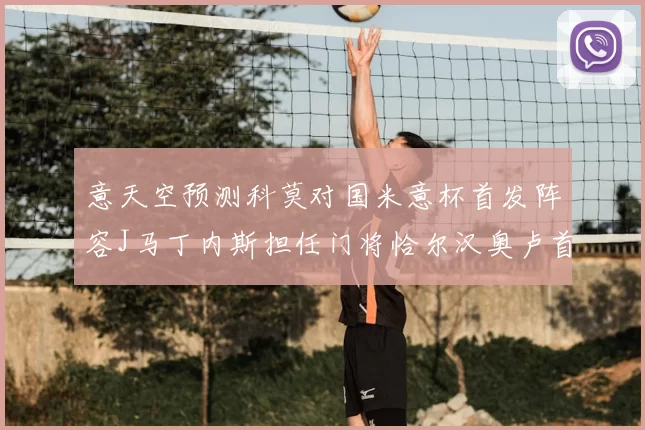 意天空预测科莫对国米意杯首发阵容J马丁内斯担任门将恰尔汉奥卢首发出战