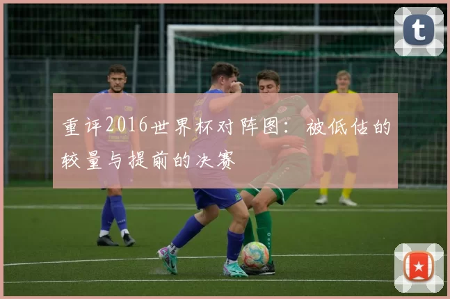 重评2016世界杯对阵图:被低估的较量与提前的决赛