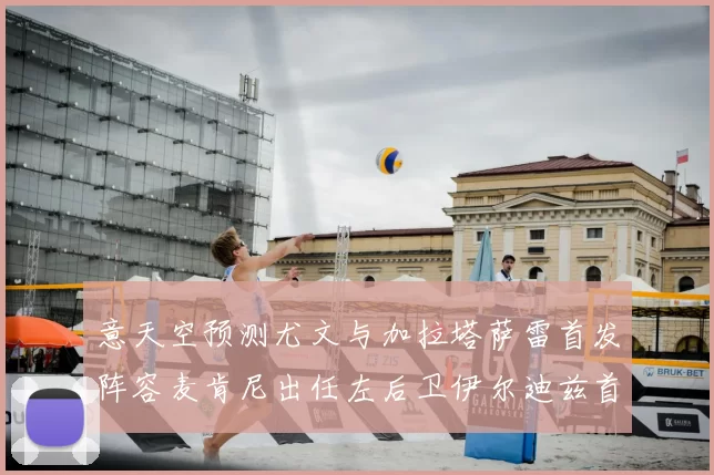 意天空预测尤文与加拉塔萨雷首发阵容麦肯尼出任左后卫伊尔迪兹首发出战