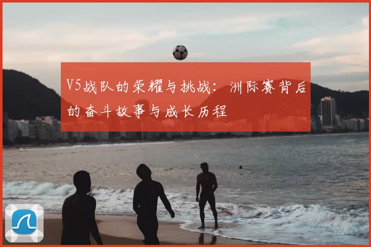 V5战队的荣耀与挑战:洲际赛背后的奋斗故事与成长历程