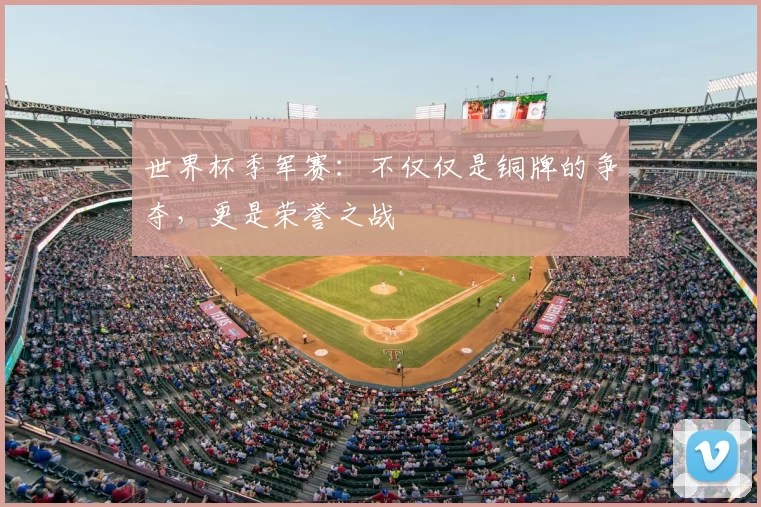 世界杯季军赛:不仅仅是铜牌的争夺,更是荣誉之战