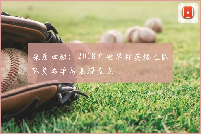深度回顾：2018年世界杯英格兰队队员名单与表现盘点