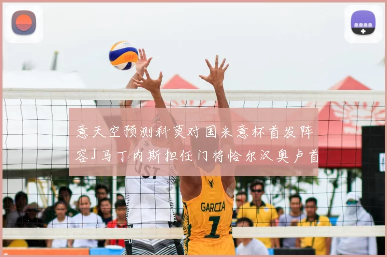 意天空预测科莫对国米意杯首发阵容J马丁内斯担任门将恰尔汉奥卢首发出战