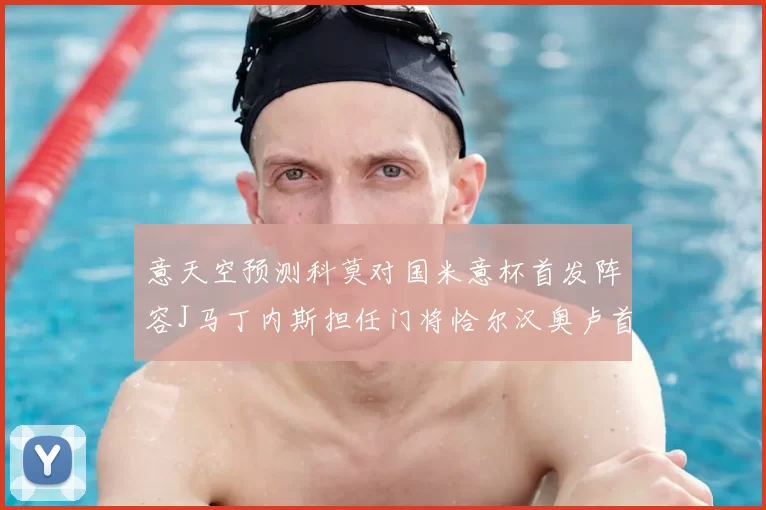 意天空预测科莫对国米意杯首发阵容J马丁内斯担任门将恰尔汉奥卢首发出战