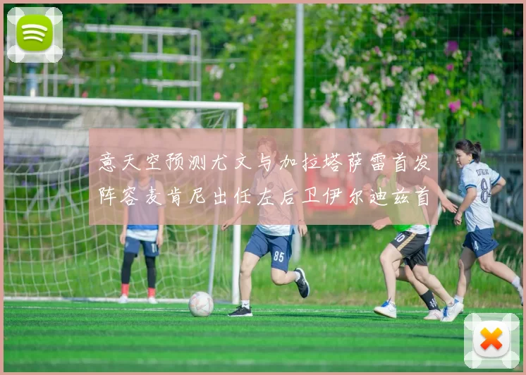 意天空预测尤文与加拉塔萨雷首发阵容麦肯尼出任左后卫伊尔迪兹首发出战